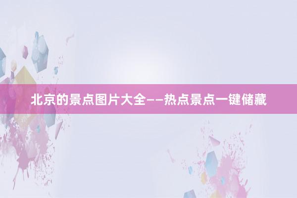 北京的景点图片大全——热点景点一键储藏
