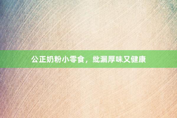 公正奶粉小零食，纰漏厚味又健康